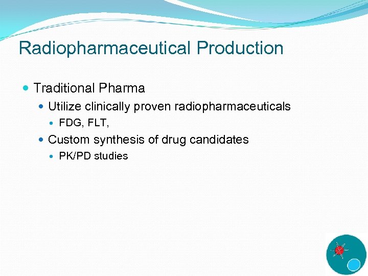 Radiopharmaceutical Production Traditional Pharma Utilize clinically proven radiopharmaceuticals FDG, FLT, Custom synthesis of drug
