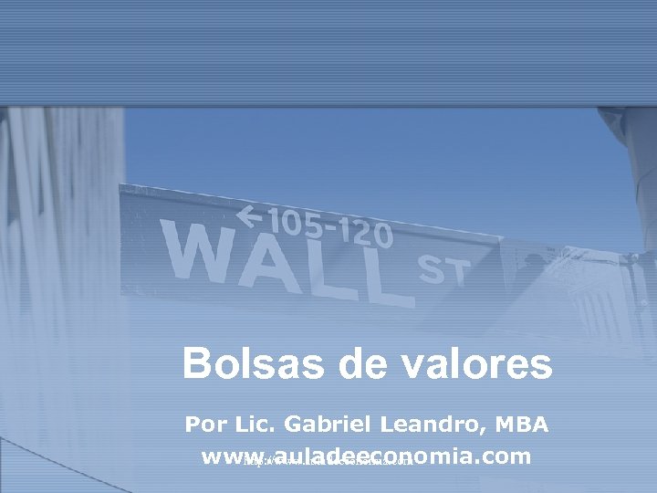 Bolsas de valores Por Lic. Gabriel Leandro, MBA www. auladeeconomia. com http: //www. auladeeconomia.