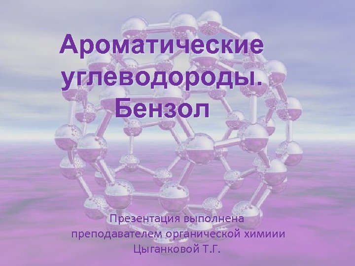 Ароматические углеводороды. Бензол Презентация выполнена преподавателем органической химиии Цыганковой Т. Г. 