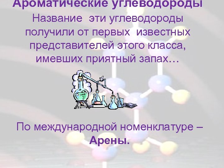 Ароматические углеводороды Название эти углеводороды получили от первых известных представителей этого класса, имевших приятный
