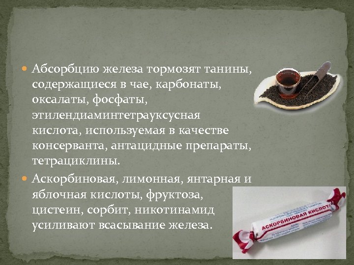  Абсорбцию железа тормозят танины, содержащиеся в чае, карбонаты, оксалаты, фосфаты, этилендиаминтетрауксусная кислота, используемая