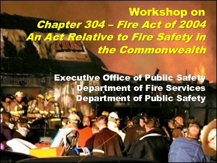 Workshop on Chapter 304 – Fire Act of 2004 An Act Relative to Fire