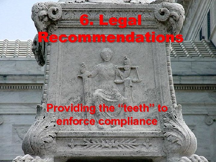 6. Legal Recommendations Providing the “teeth” to enforce compliance 