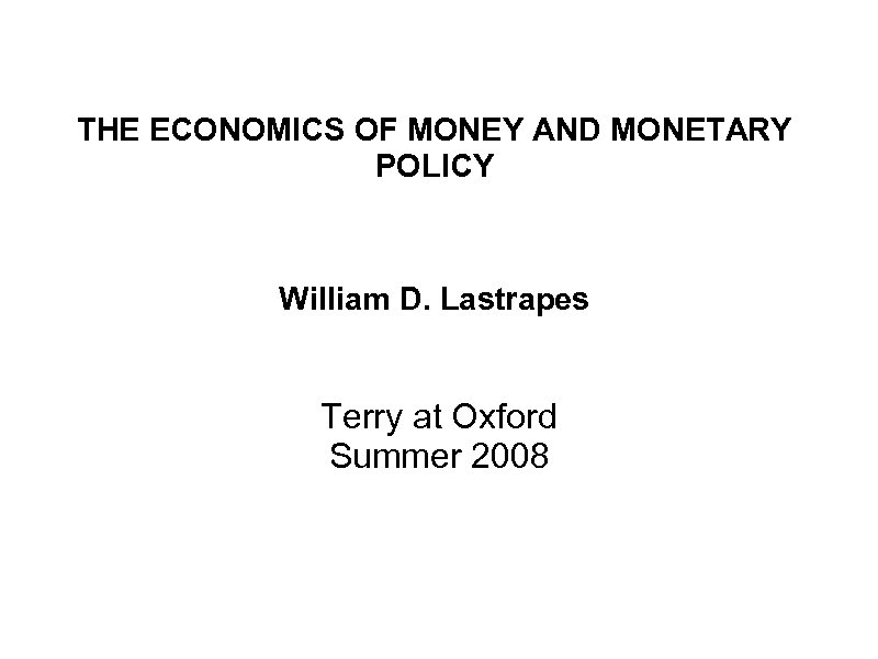 THE ECONOMICS OF MONEY AND MONETARY POLICY William D. Lastrapes Terry at Oxford Summer