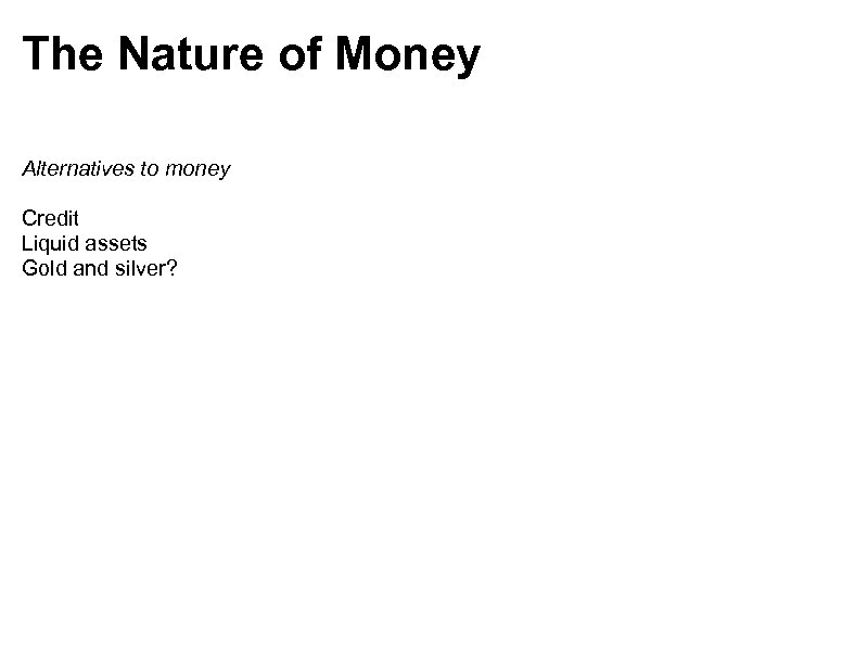 The Nature of Money Alternatives to money Credit Liquid assets Gold and silver? 
