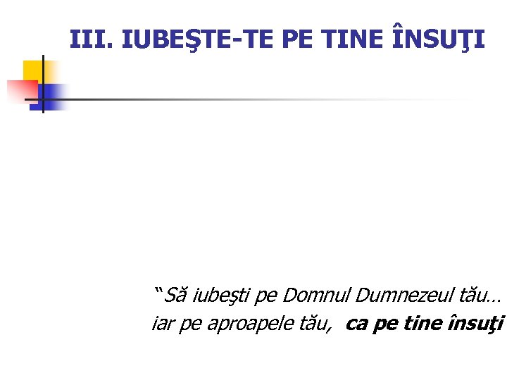 III. IUBEŞTE-TE PE TINE ÎNSUŢI “Să iubeşti pe Domnul Dumnezeul tău… iar pe aproapele