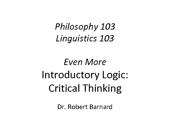 Philosophy 103 Linguistics 103 Even More Introductory Logic: Critical Thinking Dr. Robert Barnard 