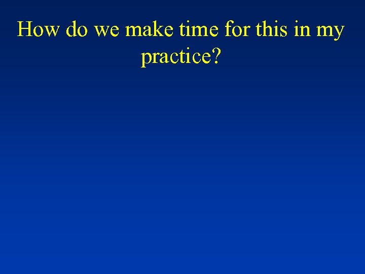 How do we make time for this in my practice? 