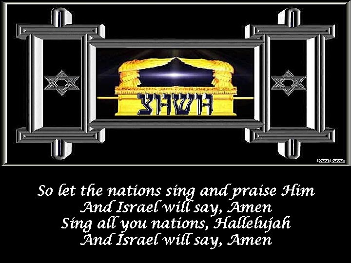 So let the nations sing and praise Him And Israel will say, Amen Sing