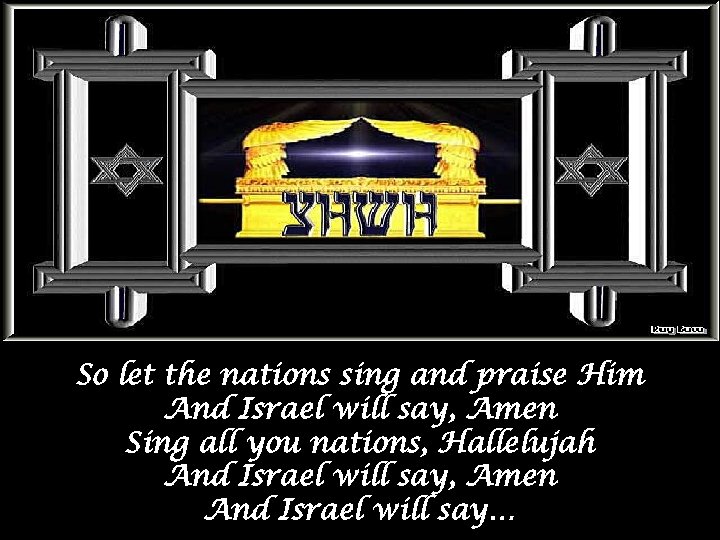 So let the nations sing and praise Him And Israel will say, Amen Sing