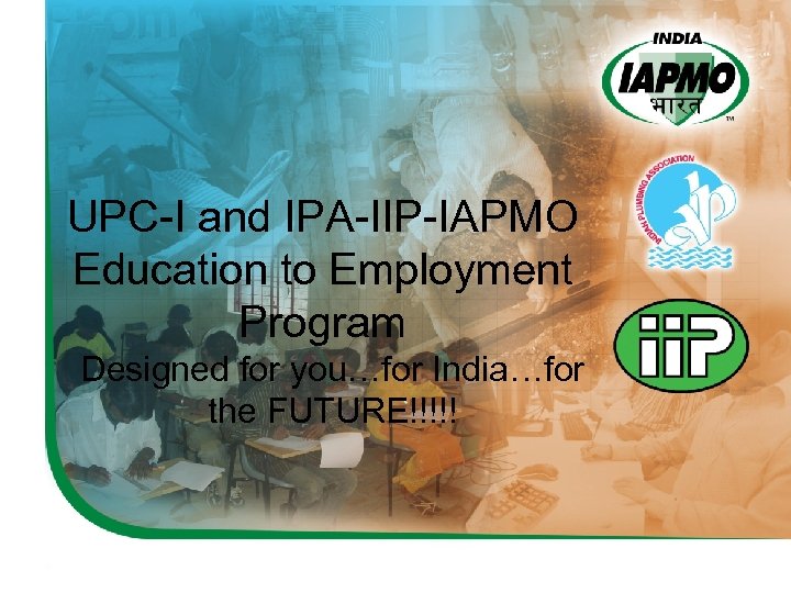 UPC-I and IPA-IIP-IAPMO Education to Employment Program Designed for you…for India…for the FUTURE!!!!! 