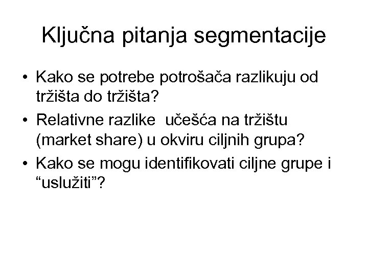 Ključna pitanja segmentacije • Kako se potrebe potrošača razlikuju od tržišta do tržišta? •