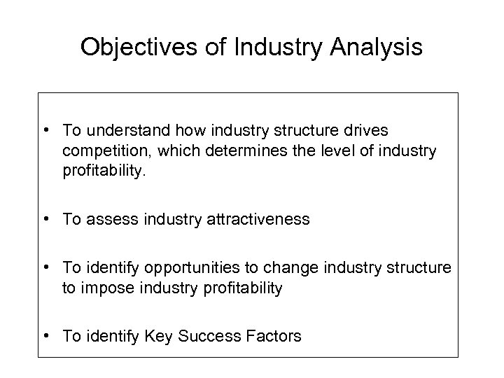 Objectives of Industry Analysis • To understand how industry structure drives competition, which determines