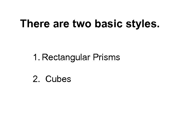 There are two basic styles. 1. Rectangular Prisms 2. Cubes 