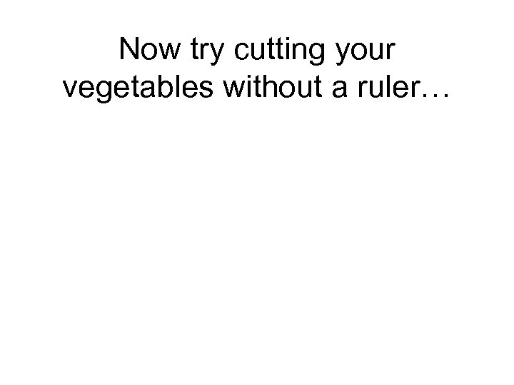 Now try cutting your vegetables without a ruler… 