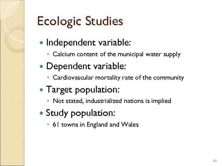 Ecologic Studies Independent variable: ◦ Calcium content of the municipal water supply Dependent variable: