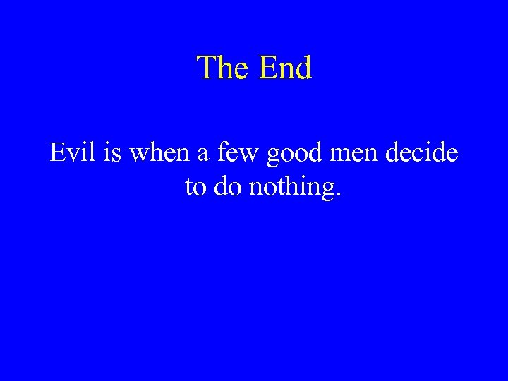 The End Evil is when a few good men decide to do nothing. 