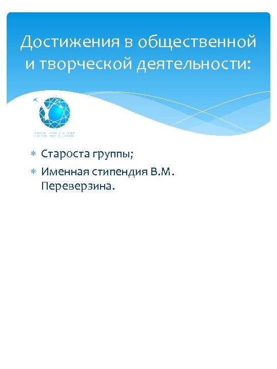 Достижения в общественной и творческой деятельности: Староста группы; Именная стипендия В. М. Переверзина. 