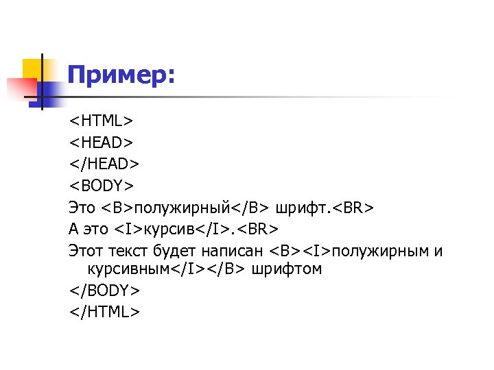 Пример: <HTML> <HEAD> </HEAD> <BODY> Это <B>полужирный</B> шрифт. <BR> А это <I>курсив</I>. <BR> Этот