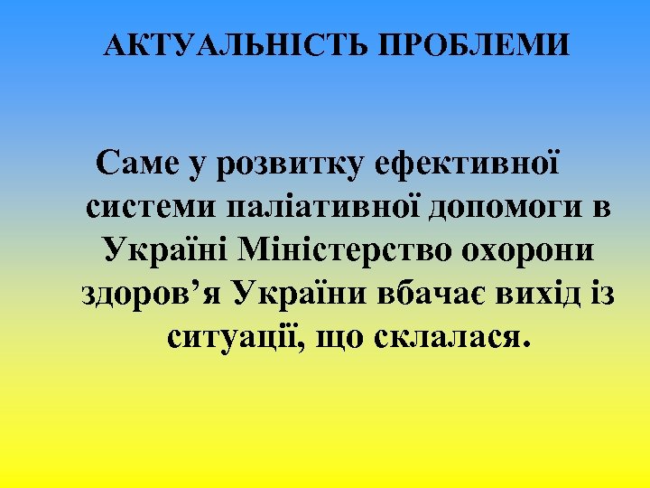 АКТУАЛЬНІСТЬ ПРОБЛЕМИ Саме у розвитку ефективної системи паліативної допомоги в Україні Міністерство охорони здоров’я