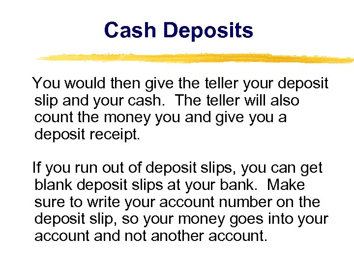 Cash Deposits You would then give the teller your deposit slip and your cash.