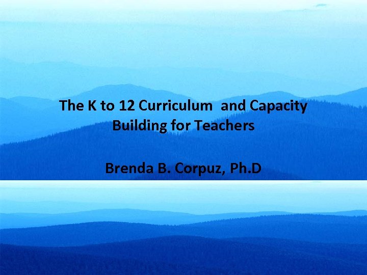 The K to 12 Curriculum and Capacity Building for Teachers Brenda B. Corpuz, Ph.