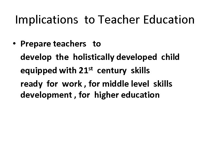 Implications to Teacher Education • Prepare teachers to develop the holistically developed child equipped