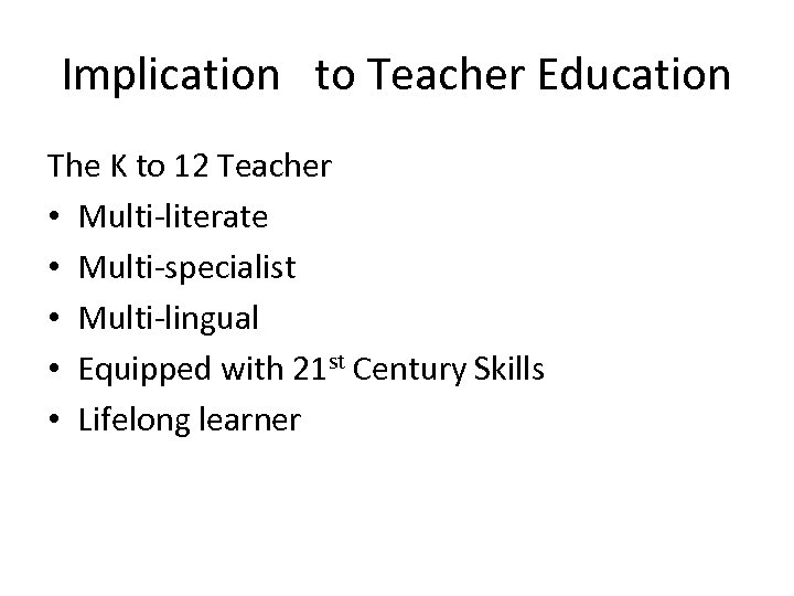 Implication to Teacher Education The K to 12 Teacher • Multi-literate • Multi-specialist •