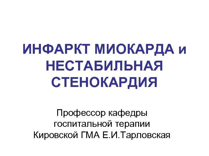 ИНФАРКТ МИОКАРДА и НЕСТАБИЛЬНАЯ СТЕНОКАРДИЯ Профессор кафедры госпитальной терапии Кировской ГМА Е. И. Тарловская