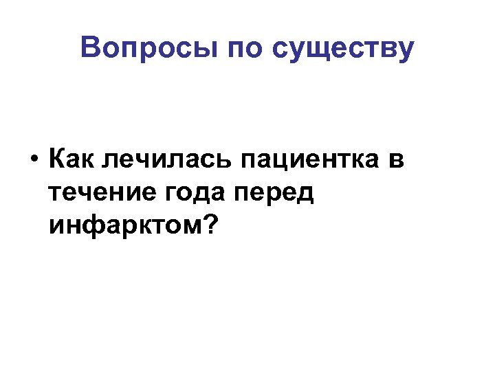 Вопросы по существу • Как лечилась пациентка в течение года перед инфарктом? 