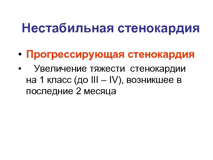 Нестабильная стенокардия • Прогрессирующая стенокардия • Увеличение тяжести стенокардии на 1 класс (до III