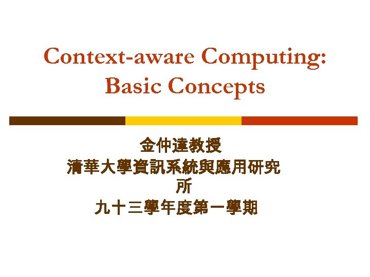 Context-aware Computing: Basic Concepts 金仲達教授 清華大學資訊系統與應用研究 所 九十三學年度第一學期 