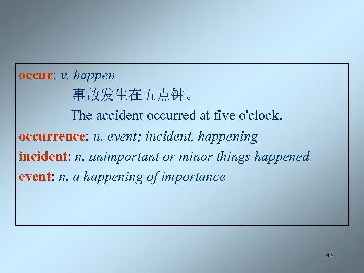 occur: v. happen 事故发生在五点钟。 The accident occurred at five o'clock. occurrence: n. event; incident,