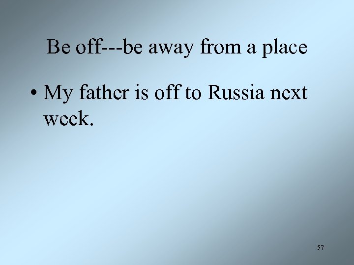Be off---be away from a place • My father is off to Russia next