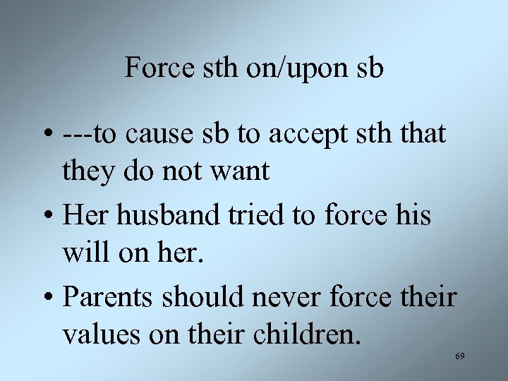 Force sth on/upon sb • ---to cause sb to accept sth that they do