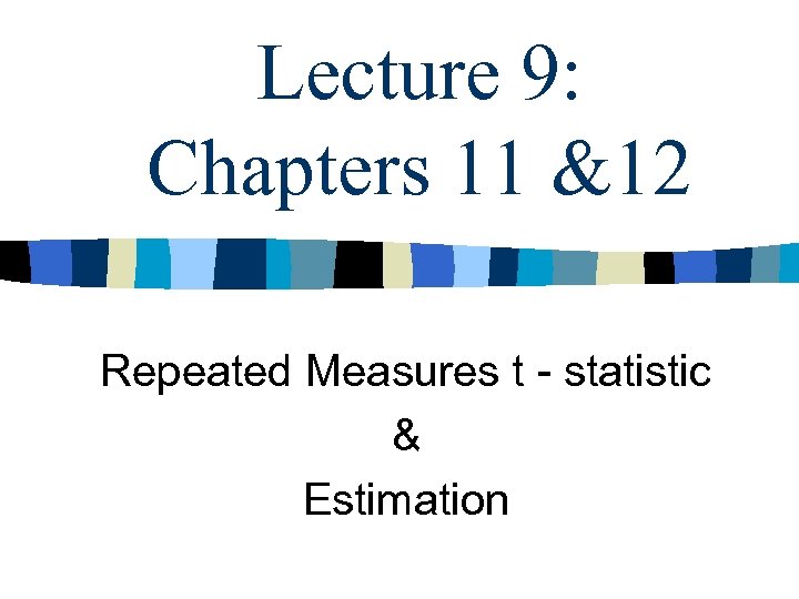 Lecture 9: Chapters 11 &12 Repeated Measures t - statistic & Estimation 