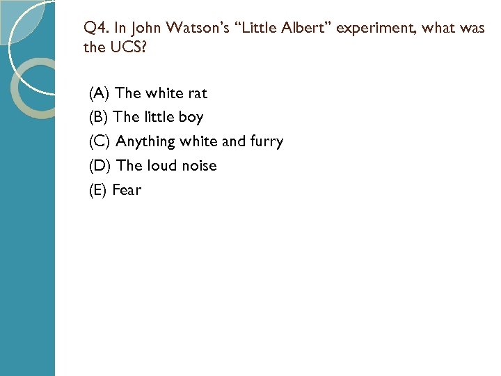 Q 4. In John Watson’s “Little Albert” experiment, what was the UCS? (A) The