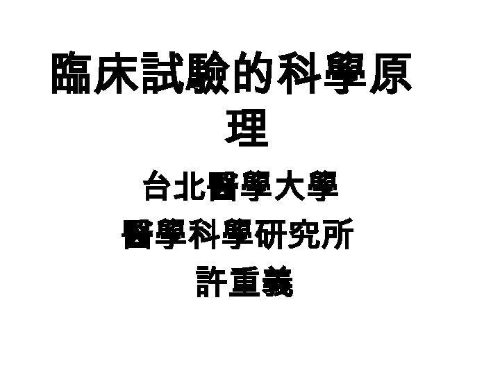 臨床試驗的科學原 理 台北醫學大學 醫學科學研究所 許重義 
