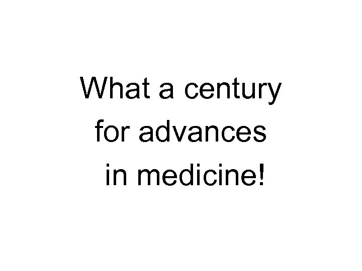 What a century for advances in medicine! 