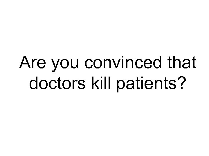 Are you convinced that doctors kill patients? 