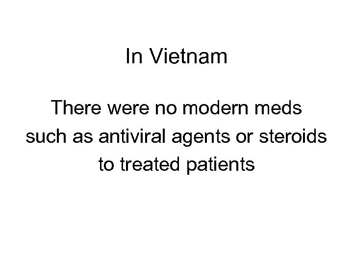 In Vietnam There were no modern meds such as antiviral agents or steroids to