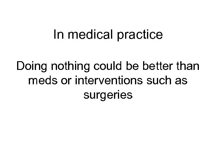 In medical practice Doing nothing could be better than meds or interventions such as