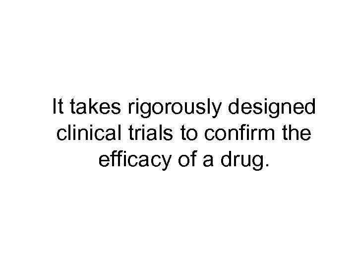 It takes rigorously designed clinical trials to confirm the efficacy of a drug. 