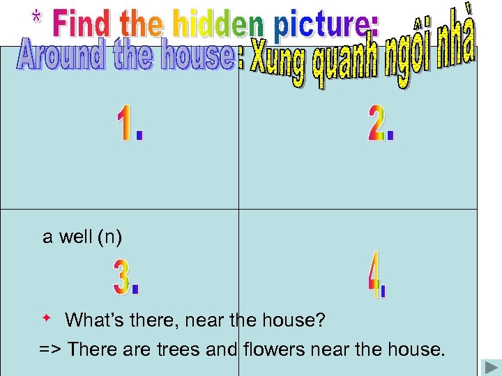 a well (n) What’s there, near the house? => There are trees and flowers