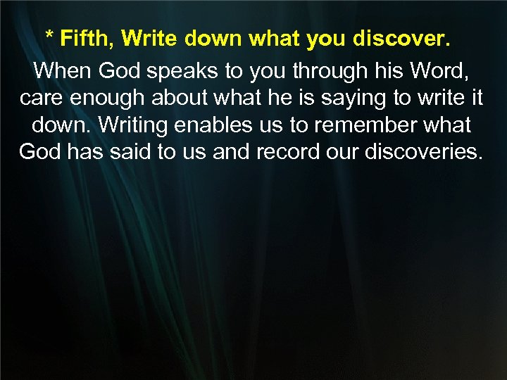 * Fifth, Write down what you discover. When God speaks to you through his