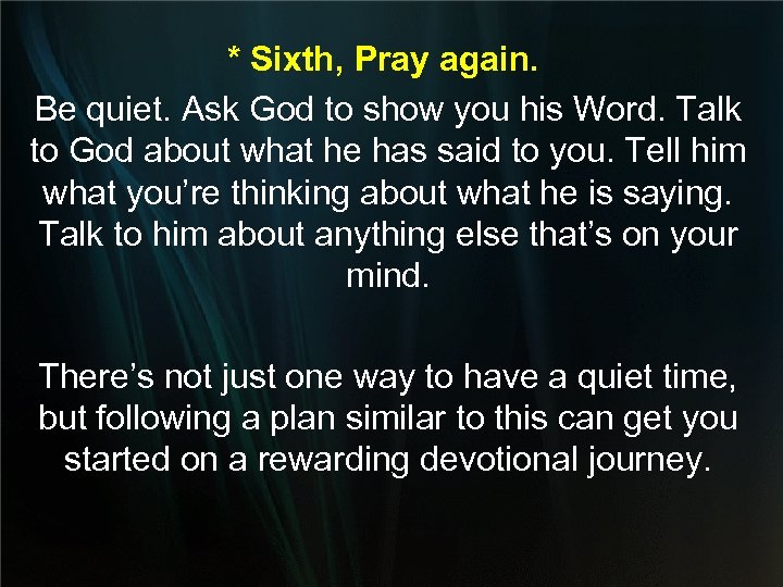 * Sixth, Pray again. Be quiet. Ask God to show you his Word. Talk
