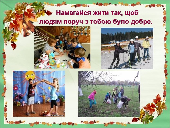 Намагайся жити так, щоб людям поруч з тобою було добре. 