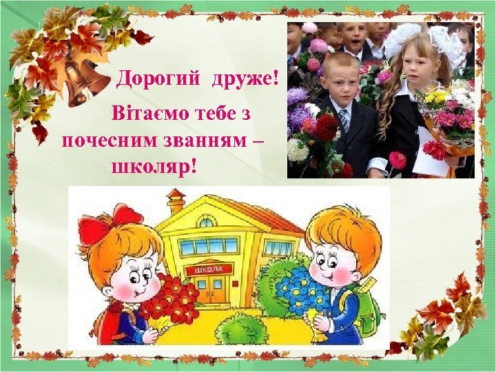 Дорогий друже! Вітаємо тебе з почесним званням – школяр! 