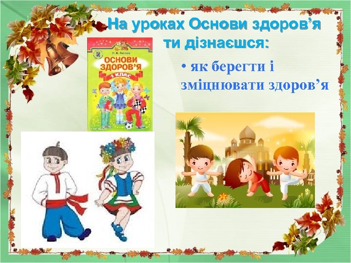 На уроках Основи здоров’я ти дізнаєшся: • як берегти і зміцнювати здоров’я 