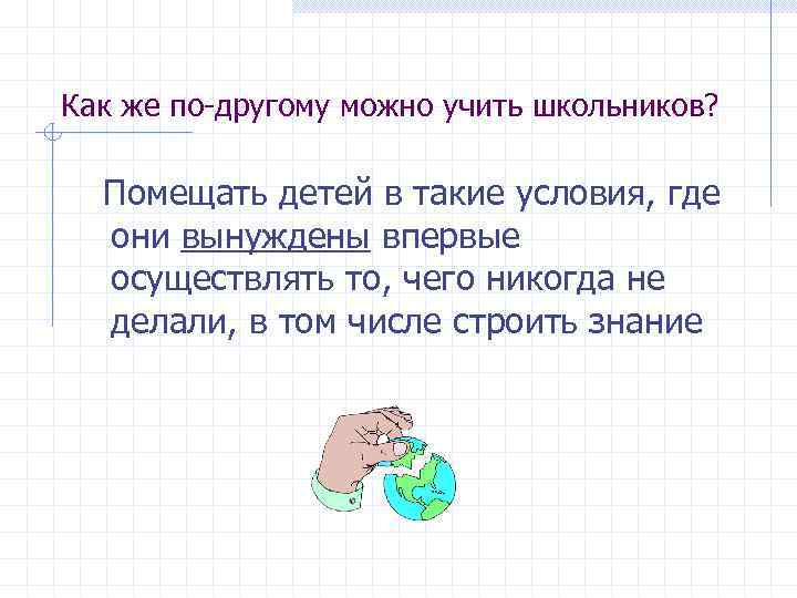 Как же по-другому можно учить школьников? Помещать детей в такие условия, где они вынуждены